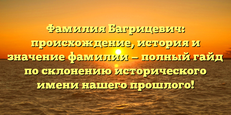 Фамилия Багрицевич: происхождение, история и значение фамилии — полный гайд по склонению исторического имени нашего прошлого!