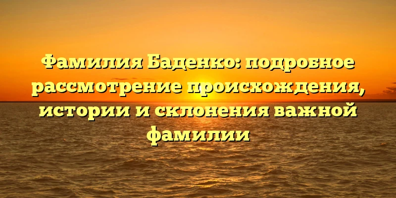 Фамилия Баденко: подробное рассмотрение происхождения, истории и склонения важной фамилии Фамилия Баденко: подробное рассмотрение происхождения, истории и склонения важной фамилии