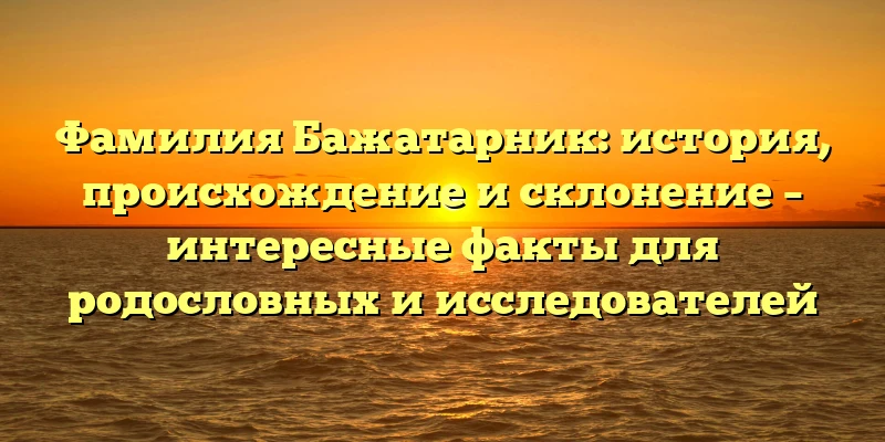 Фамилия Бажатарник: история, происхождение и склонение – интересные факты для родословных и исследователей Фамилия Бажатарник: история, происхождение и склонение – интересные факты для родословных и исследователей