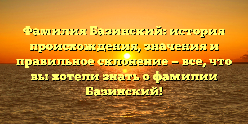 Фамилия Базинский: история происхождения, значения и правильное склонение — все, что вы хотели знать о фамилии Базинский!