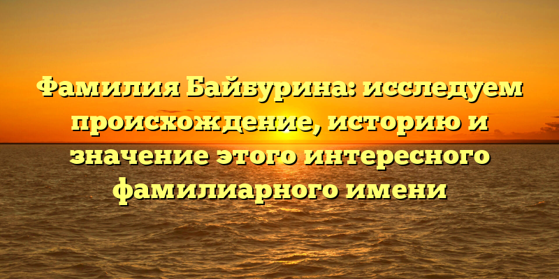 Фамилия Байбурина: исследуем происхождение, историю и значение этого интересного фамилиарного имени