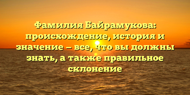 Фамилия Байрамукова: происхождение, история и значение — все, что вы должны знать, а также правильное склонение