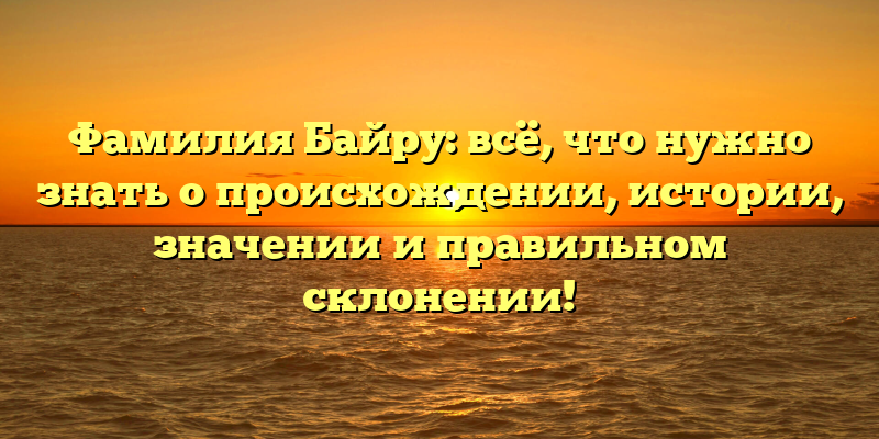 Фамилия Байру: всё, что нужно знать о происхождении, истории, значении и правильном склонении!