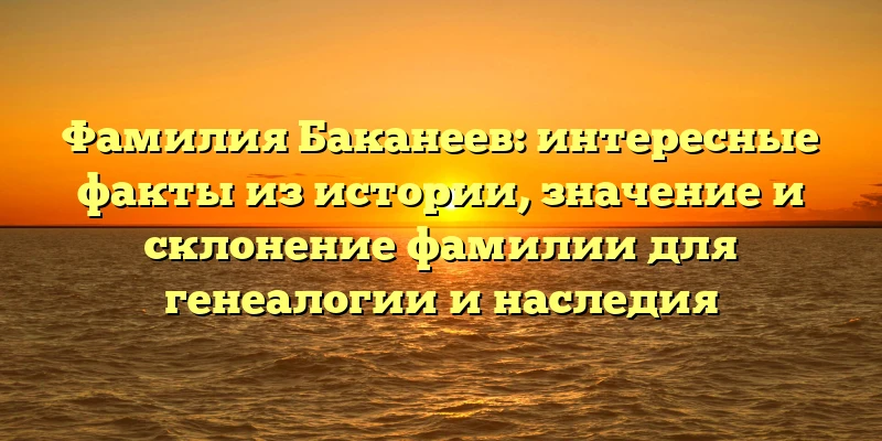 Фамилия Баканеев: интересные факты из истории, значение и склонение фамилии для генеалогии и наследия Фамилия Баканеев: интересные факты из истории, значение и склонение фамилии для генеалогии и наследия