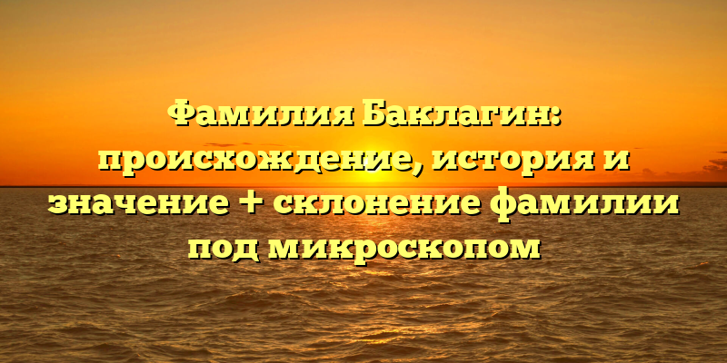 Фамилия Баклагин: происхождение, история и значение + склонение фамилии под микроскопом