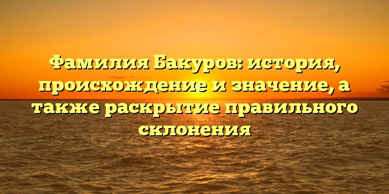 Фамилия Бакуров: история, происхождение и значение, а также раскрытие правильного склонения Фамилия Бакуров: история, происхождение и значение, а также раскрытие правильного склонения