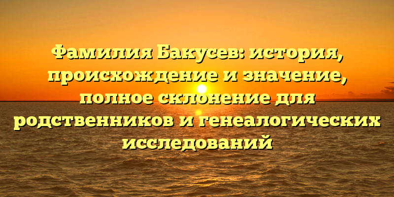 Фамилия Бакусев: история, происхождение и значение, полное склонение для родственников и генеалогических исследований