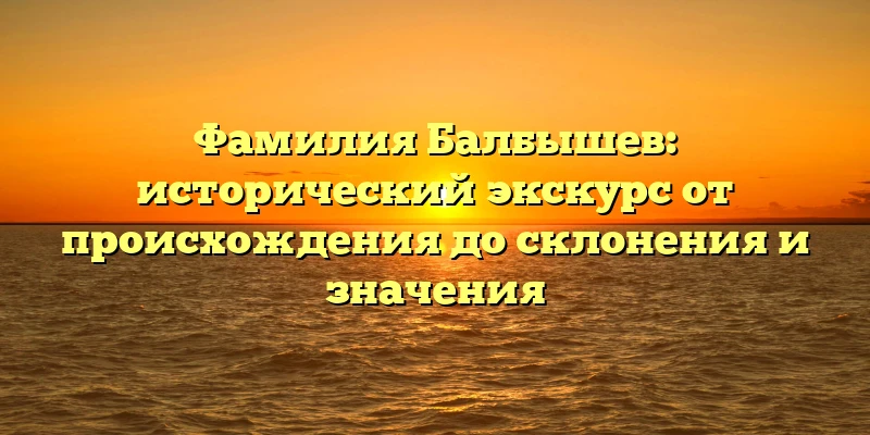 Фамилия Балбышев: исторический экскурс от происхождения до склонения и значения Фамилия Балбышев: исторический экскурс от происхождения до склонения и значения