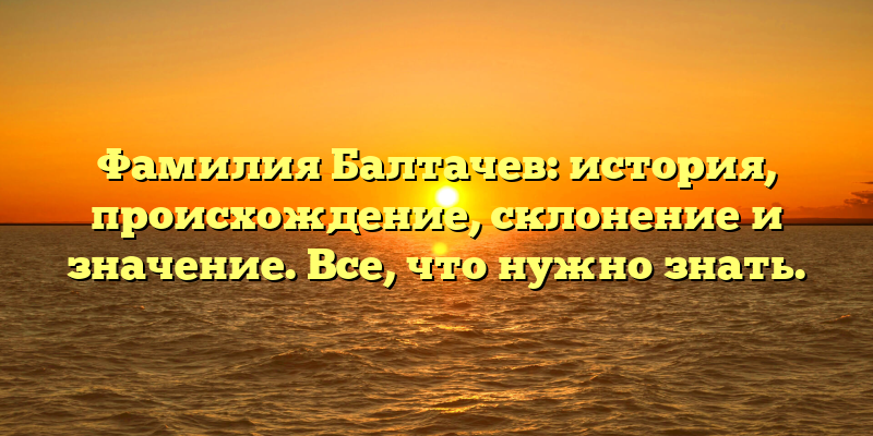 Фамилия Балтачев: история, происхождение, склонение и значение. Все, что нужно знать.