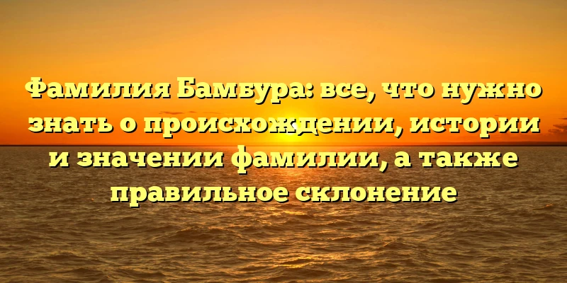 Фамилия Бамбура: все, что нужно знать о происхождении, истории и значении фамилии, а также правильное склонение Фамилия Бамбура: все, что нужно знать о происхождении, истории и значении фамилии, а также правильное склонение