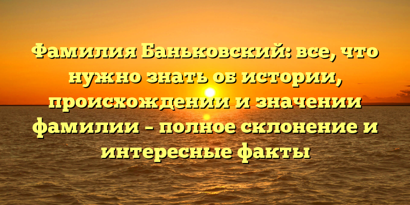 Фамилия Баньковский: все, что нужно знать об истории, происхождении и значении фамилии – полное склонение и интересные факты