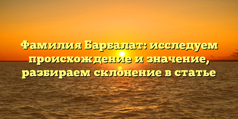 Фамилия Барбалат: исследуем происхождение и значение, разбираем склонение в статье