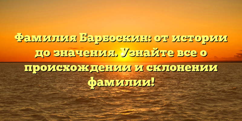 Фамилия Барбоскин: от истории до значения. Узнайте все о происхождении и склонении фамилии!