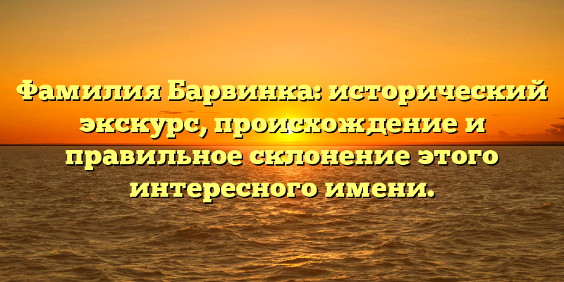 Фамилия Барвинка: исторический экскурс, происхождение и правильное склонение этого интересного имени.