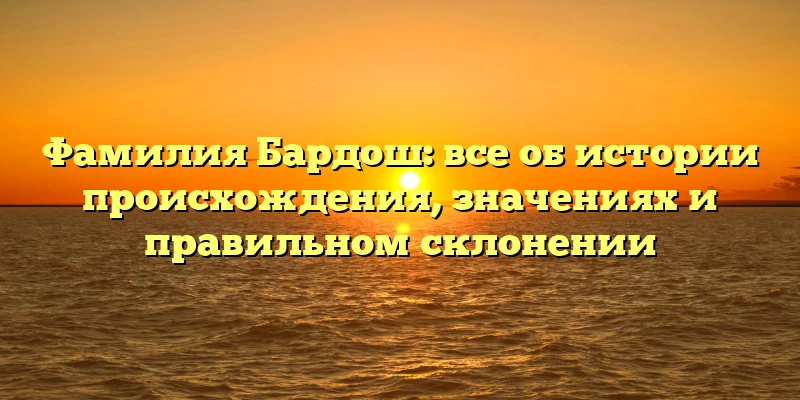 Фамилия Бардош: все об истории происхождения, значениях и правильном склонении Фамилия Бардош: все об истории происхождения, значениях и правильном склонении