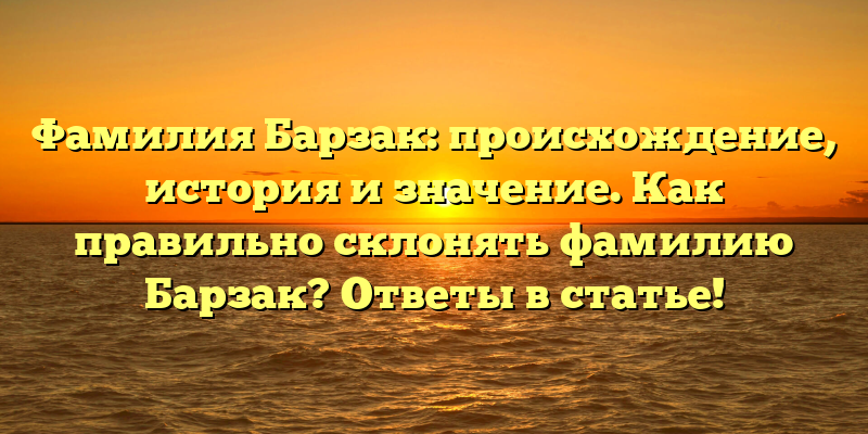 Фамилия Барзак: происхождение, история и значение. Как правильно склонять фамилию Барзак? Ответы в статье!