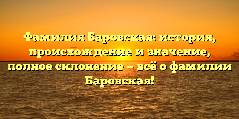 Фамилия Баровская: история, происхождение и значение, полное склонение — всё о фамилии Баровская!