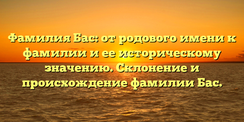 Фамилия Бас: от родового имени к фамилии и ее историческому значению. Склонение и происхождение фамилии Бас.