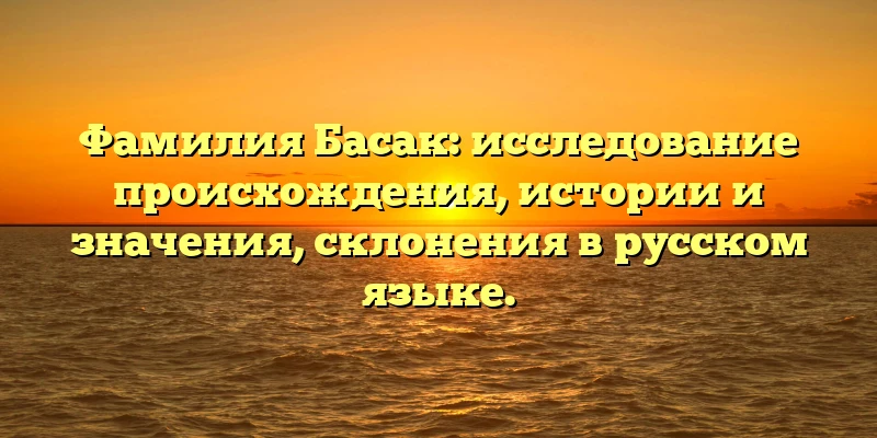 Фамилия Басак: исследование происхождения, истории и значения, склонения в русском языке. Фамилия Басак: исследование происхождения, истории и значения, склонения в русском языке.