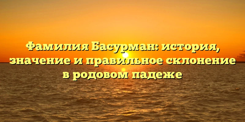 Фамилия Басурман: история, значение и правильное склонение в родовом падеже