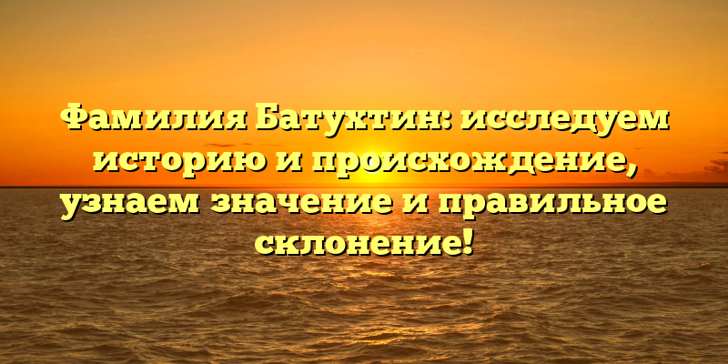 Фамилия Батухтин: исследуем историю и происхождение, узнаем значение и правильное склонение!