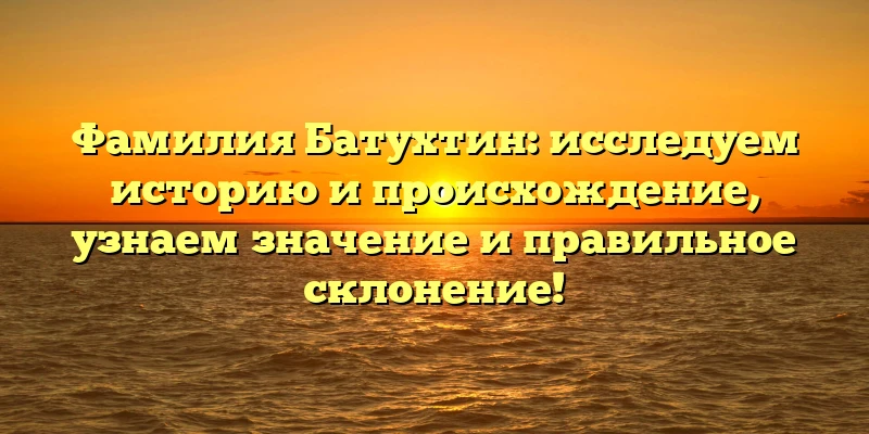 Фамилия Батухтин: исследуем историю и происхождение, узнаем значение и правильное склонение! Фамилия Батухтин: исследуем историю и происхождение, узнаем значение и правильное склонение!