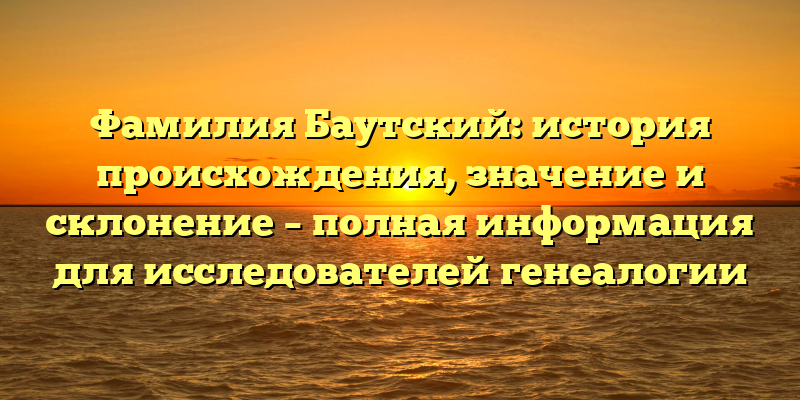 Фамилия Баутский: история происхождения, значение и склонение – полная информация для исследователей генеалогии