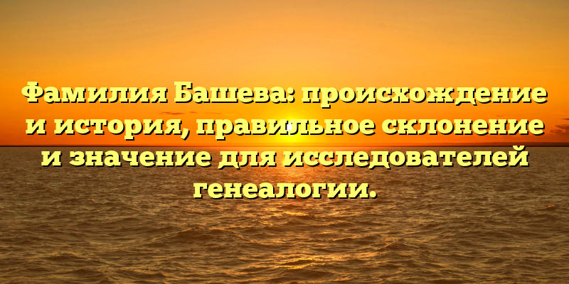 Фамилия Башева: происхождение и история, правильное склонение и значение для исследователей генеалогии.