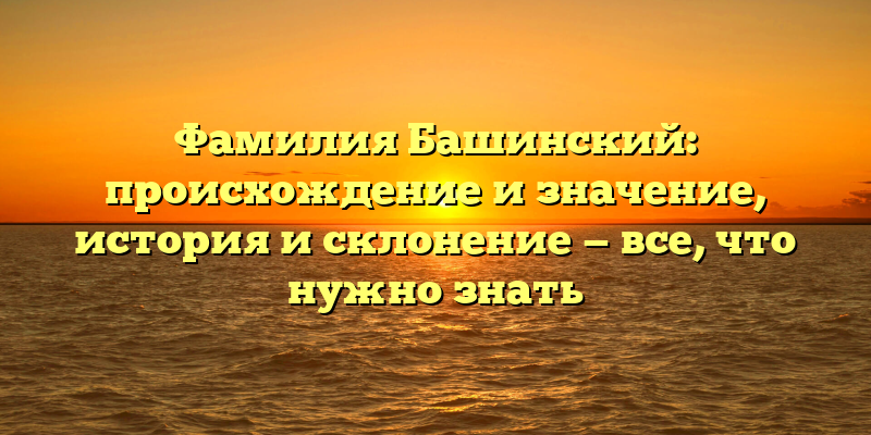 Фамилия Башинский: происхождение и значение, история и склонение — все, что нужно знать