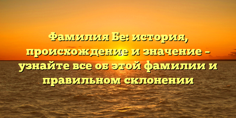Фамилия Бе: история, происхождение и значение – узнайте все об этой фамилии и правильном склонении