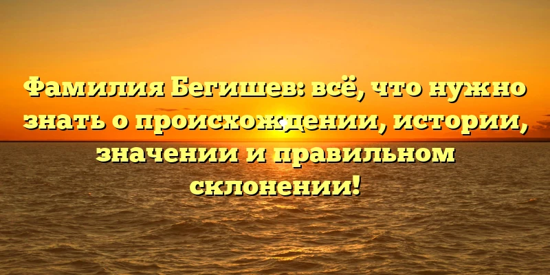 Фамилия Бегишев: всё, что нужно знать о происхождении, истории, значении и правильном склонении! Фамилия Бегишев: всё, что нужно знать о происхождении, истории, значении и правильном склонении!