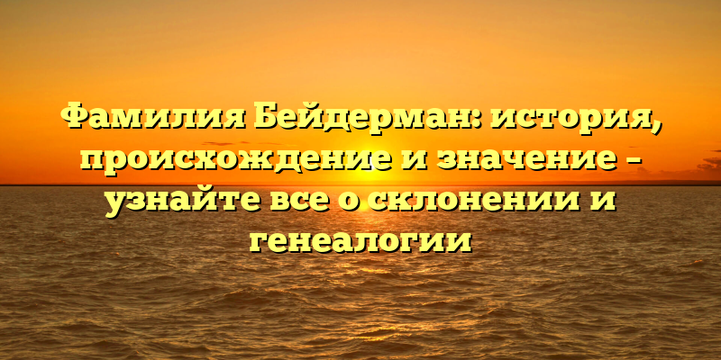 Фамилия Бейдерман: история, происхождение и значение – узнайте все о склонении и генеалогии