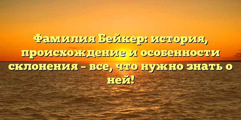 Фамилия Бейкер: история, происхождение и особенности склонения – все, что нужно знать о ней!