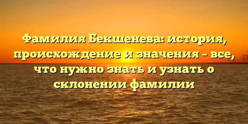 Фамилия Бекшенева: история, происхождение и значения – все, что нужно знать и узнать о склонении фамилии Фамилия Бекшенева: история, происхождение и значения – все, что нужно знать и узнать о склонении фамилии