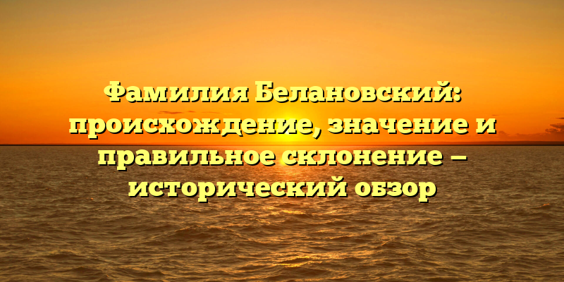 Фамилия Белановский: происхождение, значение и правильное склонение — исторический обзор