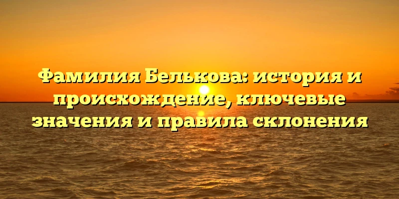 Фамилия Белькова: история и происхождение, ключевые значения и правила склонения Фамилия Белькова: история и происхождение, ключевые значения и правила склонения