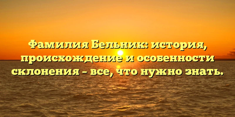 Фамилия Бельник: история, происхождение и особенности склонения – все, что нужно знать.