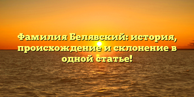 Фамилия Белявский: история, происхождение и склонение в одной статье!