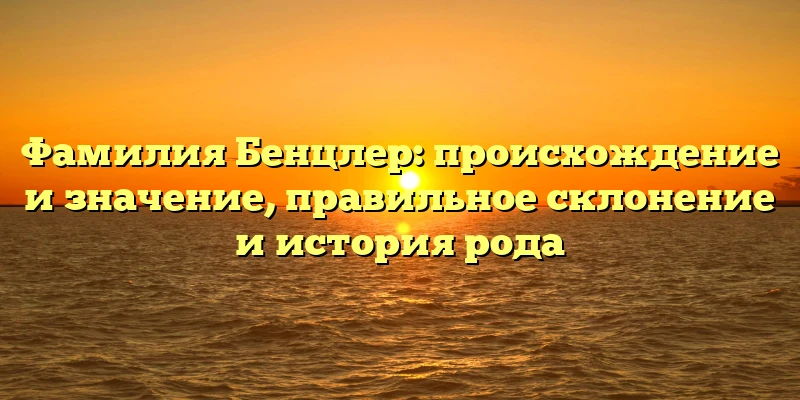 Фамилия Бенцлер: происхождение и значение, правильное склонение и история рода Фамилия Бенцлер: происхождение и значение, правильное склонение и история рода