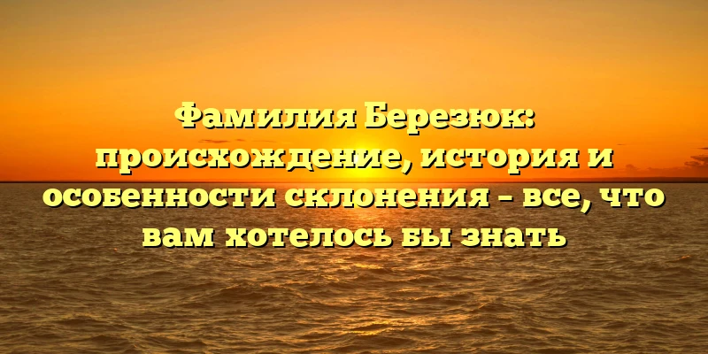Фамилия Березюк: происхождение, история и особенности склонения – все, что вам хотелось бы знать Фамилия Березюк: происхождение, история и особенности склонения – все, что вам хотелось бы знать
