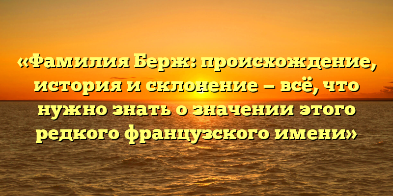 «Фамилия Берж: происхождение, история и склонение — всё, что нужно знать о значении этого редкого французского имени»