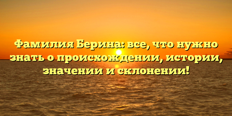 Фамилия Берина: все, что нужно знать о происхождении, истории, значении и склонении!