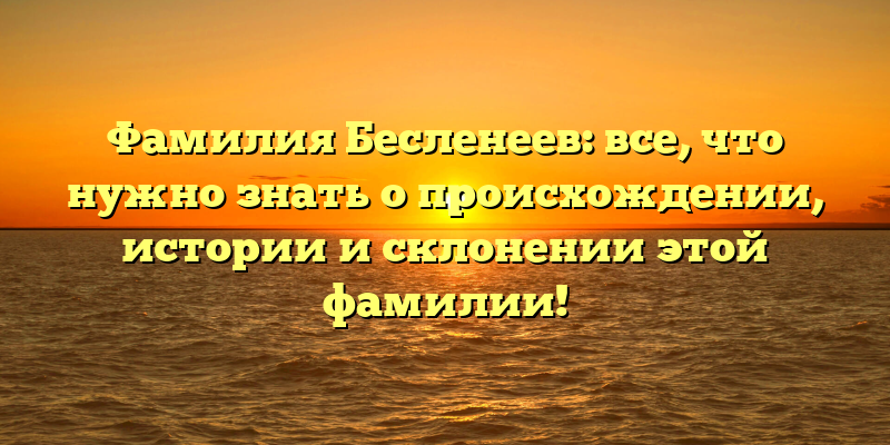 Фамилия Бесленеев: все, что нужно знать о происхождении, истории и склонении этой фамилии!