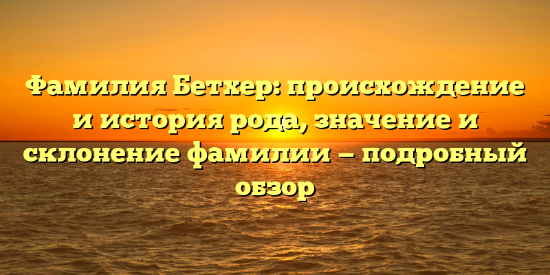 Фамилия Бетхер: происхождение и история рода, значение и склонение фамилии — подробный обзор