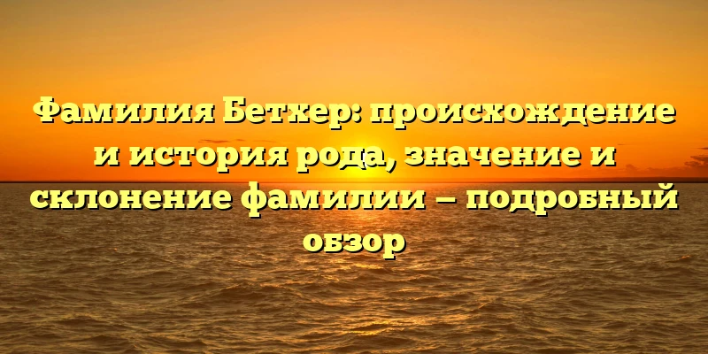 Фамилия Бетхер: происхождение и история рода, значение и склонение фамилии — подробный обзор Фамилия Бетхер: происхождение и история рода, значение и склонение фамилии — подробный обзор
