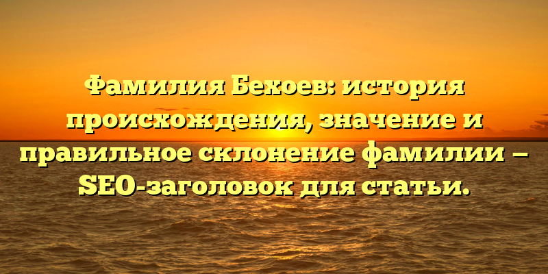 Фамилия Бехоев: история происхождения, значение и правильное склонение фамилии — SEO-заголовок для статьи.