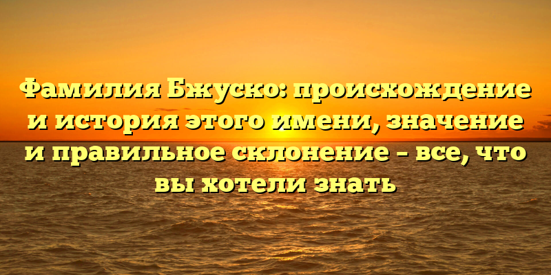Фамилия Бжуско: происхождение и история этого имени, значение и правильное склонение – все, что вы хотели знать