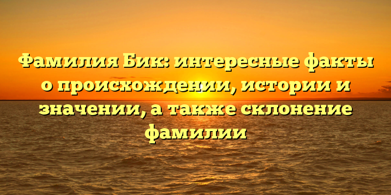 Фамилия Бик: интересные факты о происхождении, истории и значении, а также склонение фамилии