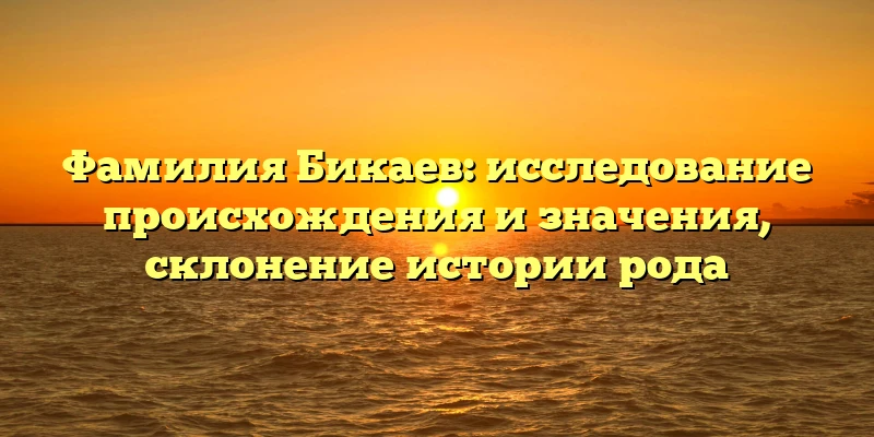 Фамилия Бикаев: исследование происхождения и значения, склонение истории рода Фамилия Бикаев: исследование происхождения и значения, склонение истории рода