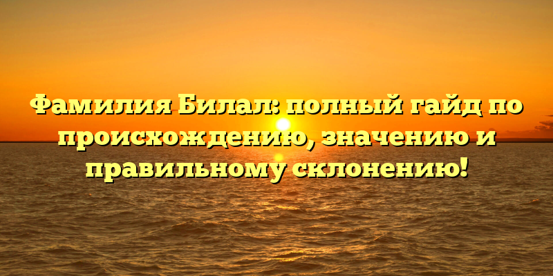 Фамилия Билал: полный гайд по происхождению, значению и правильному склонению!
